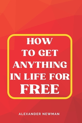 How to Get Anything in Life for Free - Newman, Alexander