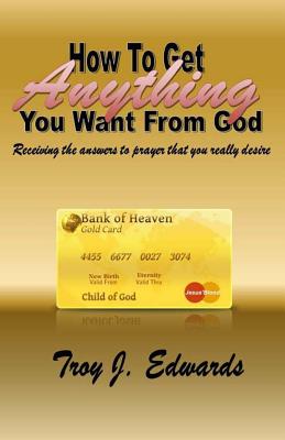 How To Get Anything You Want From God - Edwards, Troy J