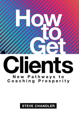 How to Get Clients: New Pathways to Coaching Prosperity - Chandler, Steve