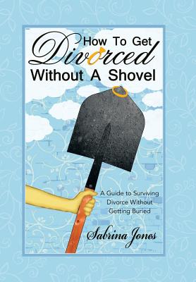 How to Get Divorced without a Shovel: A Guide to Surviving Divorce Without Getting Buried - Jones, Sabrina