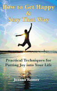 How to Get Happy and Stay That Way: Practical Techniques for Putting Joy into Your Life