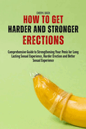 How to Get Harder and Stronger Erections: Comprehensive Guide to Strengthening Your Penis for Long Lasting Sexual Experience, Harder Erection and Better Sexual Experience