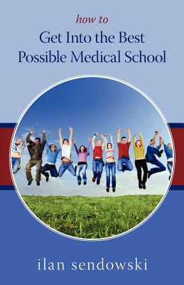 How to Get Into the Best Possible Medical School - Sendowski, Ilan