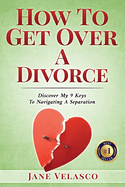 How To Get Over A Divorce: Discover My 9 Keys To Navigating A Separation