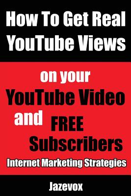 How to Get Real Youtube Views on Your Youtube Video and Free Subscribers: Internet Marketing Strategies - Jazevox