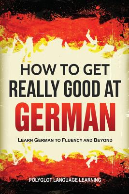 How to Get Really Good at German: Learn German to Fluency and Beyond - Polyglot, Language Learning