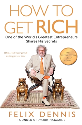 How to Get Rich: One of the World's Greatest Entrepreneurs Shares His Secrets - Dennis, Felix