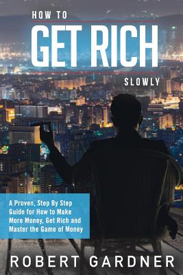How to Get Rich Slowly: A Proven, Step By Step Guide for How to Make More Money, Get Rich and Master the Game of Money - Gardner, Robert