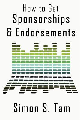 How to Get Sponsorships and Endorsements: Get Funding for Bands, Non-Profits, and more! - Tam, Simon S