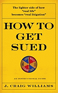 How to Get Sued: An Instructional Guide - Williams, J Craig