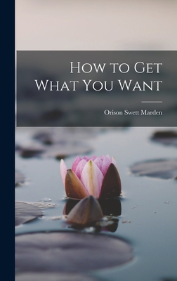 How to Get What You Want - Marden, Orison Swett