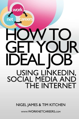 How to Get Your Ideal Job: Using LinkedIn, Social Media and the Internet - Kitchen, Tim, and James, Nigel