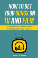 How to Get Your Songs on TV and Film: An Independent Artist's Guide to the Production Music Industry