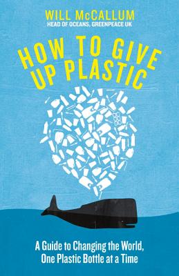 How to Give Up Plastic: A Conscious Guide to Changing the World, One Plastic Bottle at a Time - McCallum, Will
