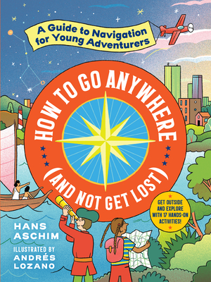 How to Go Anywhere (and Not Get Lost): A Guide to Navigation for Young Adventurers - Aschim, Hans, and Thompson, Nainoa (Foreword by)