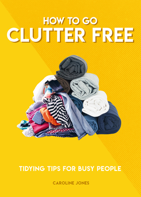 How to Go Clutter Free: Tidying Tips for Busy People - Jones, Caroline
