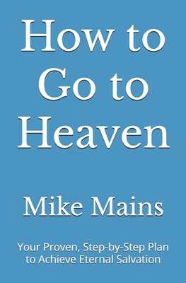 How to Go to Heaven: Your Proven, Step-by-Step Plan to Achieve Eternal Salvation: A Must-Read Book for Catholics - Mains, Mike