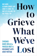 How to Grieve What We've Lost: Evidence-Based Skills to Process Grief and Reconnect with What Matters