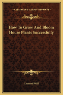 How to Grow and Bloom House Plants Successfully