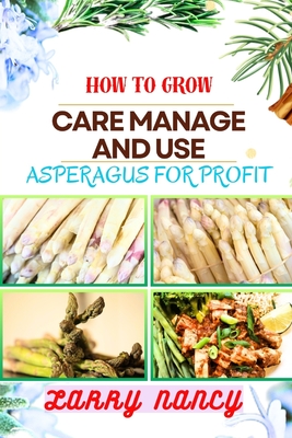 How to Grow Care Manage and Use Asperagus for Profit: How To Cultivating, Harvesting, And Monetizing For Profit - Unlocking The Secrets Of Successful Asparagus Farming And Business Management - Nancy, Larry