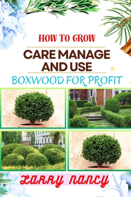 How to Grow Care Manage and Use Boxwood for Profit: One Touch Guide To Cultivating, Nurturing, And Leveraging Boxwood For Agricultural Success - Nancy, Larry