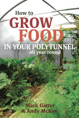 How to Grow Food in Your Polytunnel: All Year Round - Gatter, Mark, and McKee, Andy