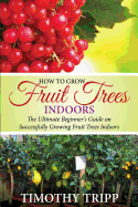 How to Grow Fruit Trees Indoors: The Ultimate Beginner's Guide on Successfully Growing Fruit Trees Indoors