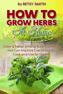 How to Grow Herbs at Home: Grow a Never-Ending Supply of Herbs That Can Improve Everything You Cook and Use for Health