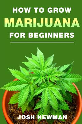How to Grow Marijuana: A Beginners Guide for Indoor and Outdoor Growing for Medicinal Use - Newman, Josh