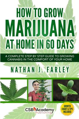 How to Grow Marijuana at Home in 60 Days: A Complete Step by Step Guide to Growing Cannabis in The Comfort of Your Home - Farley, Nathan J