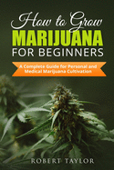 How to Grow Marijuana for Beginners: A Complete Guide for Personal, Healthy, and Medical Marijuana Cultivation