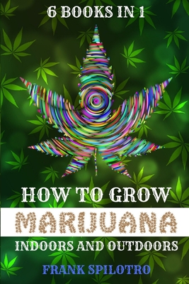 How to Grow Marijuana Indoors and Outdoors: 6 Books in 1 - Spilotro, Frank