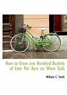 How to Grow One Hundred Bushels of Com Per Acre on Worn Soils