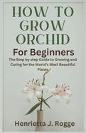 How To Grow Orchid For Beginners: The Step by step Guide to Growing and Caring for the World's Most Beautiful Plants