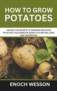 How To Grow Potatoes: Unlock the Secrets to Growing Delicious Potatoes: The Complete Guide to Planting, Care, and Harvesting