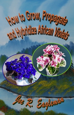 How to Grow, Propagate and Hybridize African Violets - Eagleman, Joe R