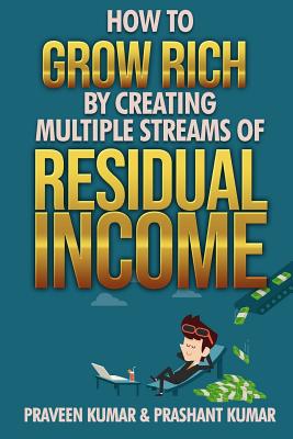 How to Grow Rich by Creating Multiple Streams of Residual Income - Kumar, Prashant, and Kumar, Praveen