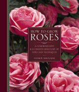 How to Grow Roses: A Comprehensive Illustrated Directory of Types and Techniques