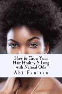 How to Grow Your Hair Healthy & Long with Natural Oils: Choose the Right Oils & Learn How to Use Them to Achieve Optimal Growth