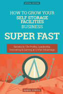 How to Grow Your Self Storage Facilities Business Super Fast: Secrets to 10x Profits, Leadership, Innovation & Gaining an Unfair Advantage