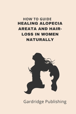 How to Guide - Healing Alopecia Areata and Hair-loss in Women Naturally - Publishing, Gardridge