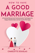 How to Have a Good Marriage: A Practical Manual and Communication Techniques for Happy Relationships and Successful Marriages