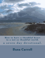 How to Have a Thankful Heart in a Not So Thankful World.: A Seven Day Devotional.