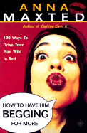 How to Have Him Begging for More: 100 Ways to Drive Your Man Wild in Bed