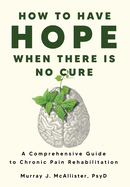 How to Have Hope When There is No Cure: A comprehensive guide to chronic pain rehabilitation