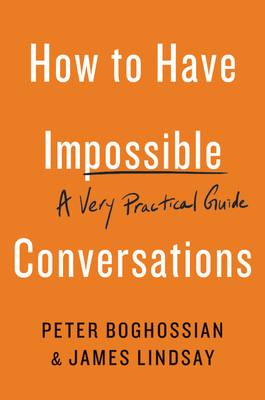 How to Have Impossible Conversations: A Very Practical Guide - Boghossian, Peter, and Lindsay, James
