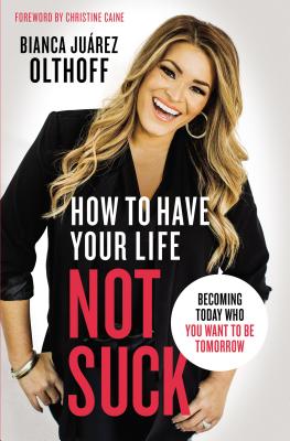How to Have Your Life Not Suck: Becoming Today Who You Want to Be Tomorrow - Olthoff, Bianca Juarez, and Caine, Christine (Foreword by)