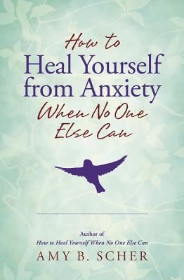 How to Heal Yourself from Anxiety When No One Else Can - Scher, Amy B