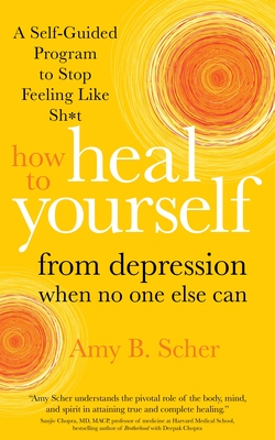 How to Heal Yourself from Depression When No One Else Can: A Self-Guided Program to Stop Feeling Like Sh*t - Scher, Amy B