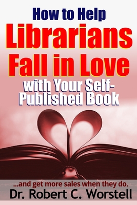 How to Help Librarians Fall In Love With Your Self-Published Book - Worstell, Robert C, Dr.